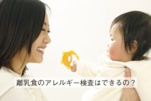 離乳食のアレルギーの確認と進め方。こんな症状が出たら注意。検査はできる？