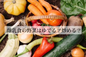 離乳食後期の野菜の使い方。量は？ゆでる？炒める？生でも大丈夫？