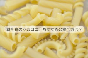 離乳食のマカロニはいつから？ おすすめの味付けは？手づかみするなら？