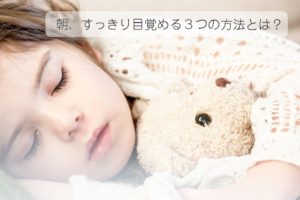 朝起きれない子供が、目覚まし時計に頼らず、すっきり目覚める３つの方法。