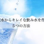水道水のカルキ抜き。浄水器に頼らず、きれいな飲み水を作る５つの方法！