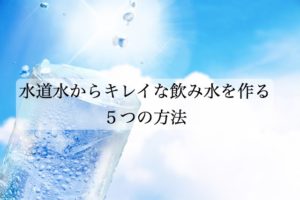水道水のカルキ抜き。浄水器に頼らず、きれいな飲み水を作る５つの方法！