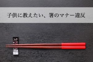 箸のマナーは早めに子供に教えましょう。  やってはいけないマナー違反例。