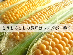 とうもろこしの栄養は疲労回復に効果あり！美味しいのはレンジ調理？