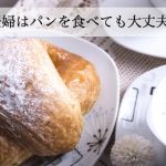 妊婦はパンを食べても大丈夫？避けたいパンとおすすめパンをご紹介！