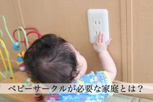 ベビーサークルが必要な家庭とは？用途にぴったりのサークルを選んで！