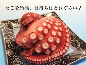 たこを冷凍、日持ちはどれぐらい？美味しく解凍する方法も調査！
